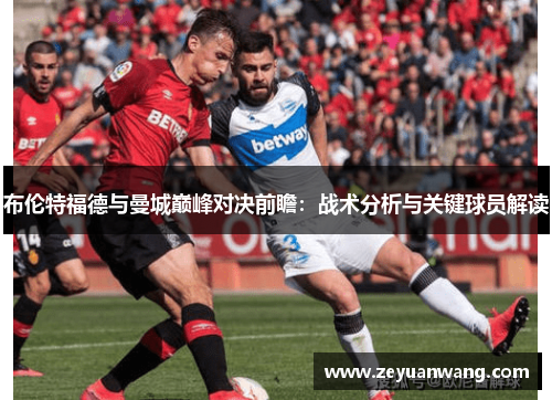 布伦特福德与曼城巅峰对决前瞻:战术分析与关键球员解读 布伦特福德与曼城巅峰对决前瞻:战术分析与关键球员解读