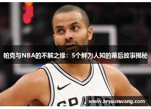 帕克与NBA的不解之缘:5个鲜为人知的幕后故事揭秘 帕克与NBA的不解之缘:5个鲜为人知的幕后故事揭秘