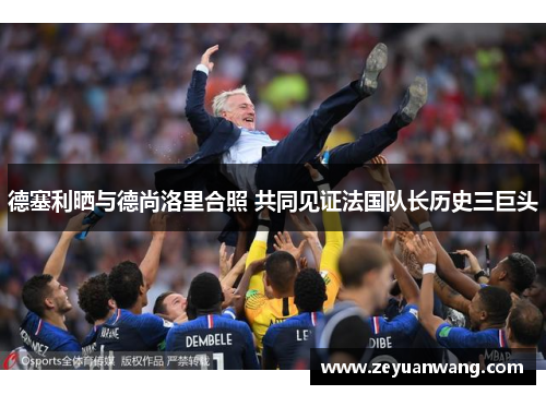 德塞利晒与德尚洛里合照 共同见证法国队长历史三巨头